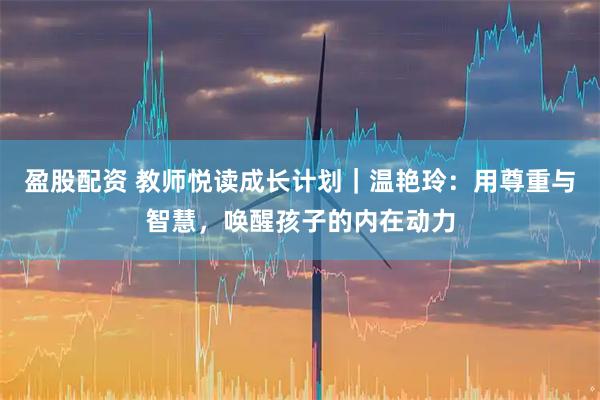 盈股配资 教师悦读成长计划｜温艳玲：用尊重与智慧，唤醒孩子的内在动力