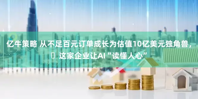 亿牛策略 从不足百元订单成长为估值10亿美元独角兽，​这家企业让AI“读懂人心”