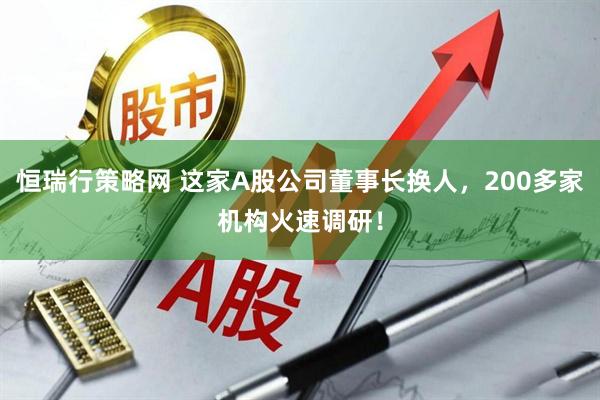 恒瑞行策略网 这家A股公司董事长换人，200多家机构火速调研！