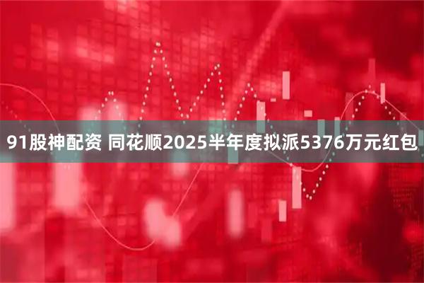 91股神配资 同花顺2025半年度拟派5376万元红包