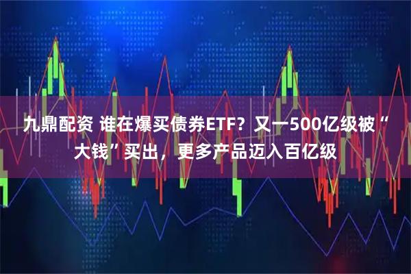 九鼎配资 谁在爆买债券ETF？又一500亿级被“大钱”买出，更多产品迈入百亿级