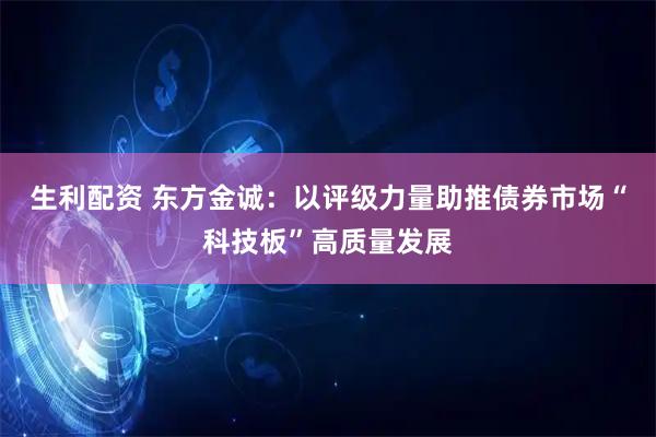 生利配资 东方金诚：以评级力量助推债券市场“科技板”高质量发展