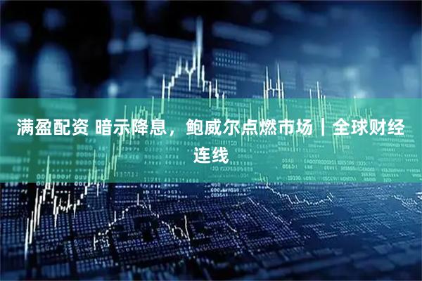 满盈配资 暗示降息，鲍威尔点燃市场｜全球财经连线