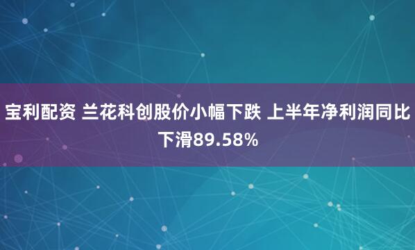 宝利配资 兰花科创股价小幅下跌 上半年净利润同比下滑89.58%