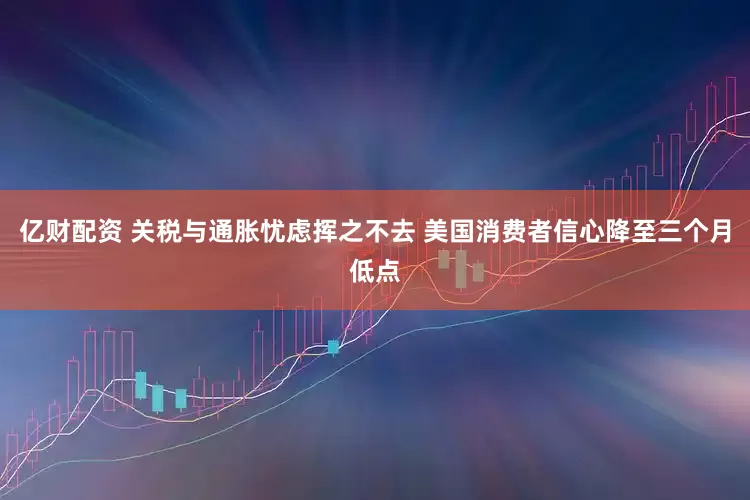 亿财配资 关税与通胀忧虑挥之不去 美国消费者信心降至三个月低点