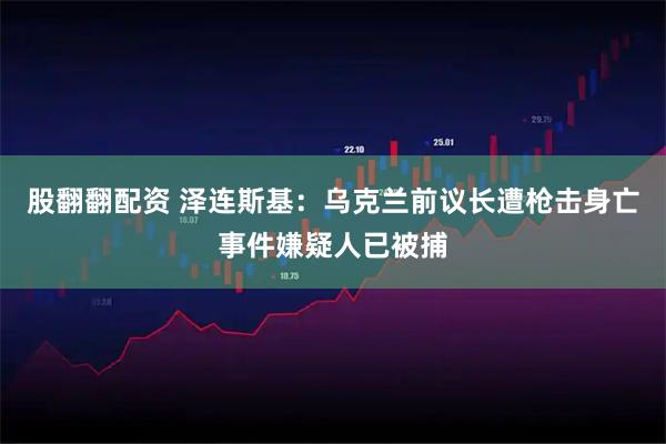 股翻翻配资 泽连斯基：乌克兰前议长遭枪击身亡事件嫌疑人已被捕