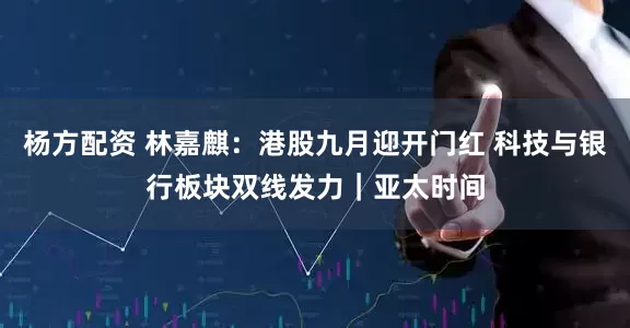杨方配资 林嘉麒：港股九月迎开门红 科技与银行板块双线发力｜亚太时间