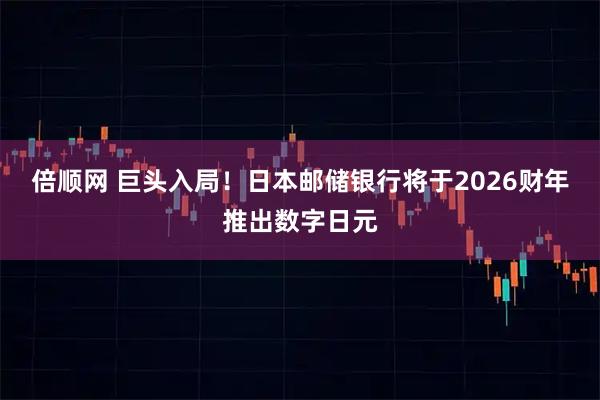 倍顺网 巨头入局！日本邮储银行将于2026财年推出数字日元