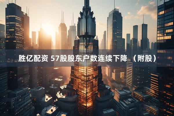 胜亿配资 57股股东户数连续下降 （附股）