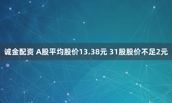 诚金配资 A股平均股价13.38元 31股股价不足2元