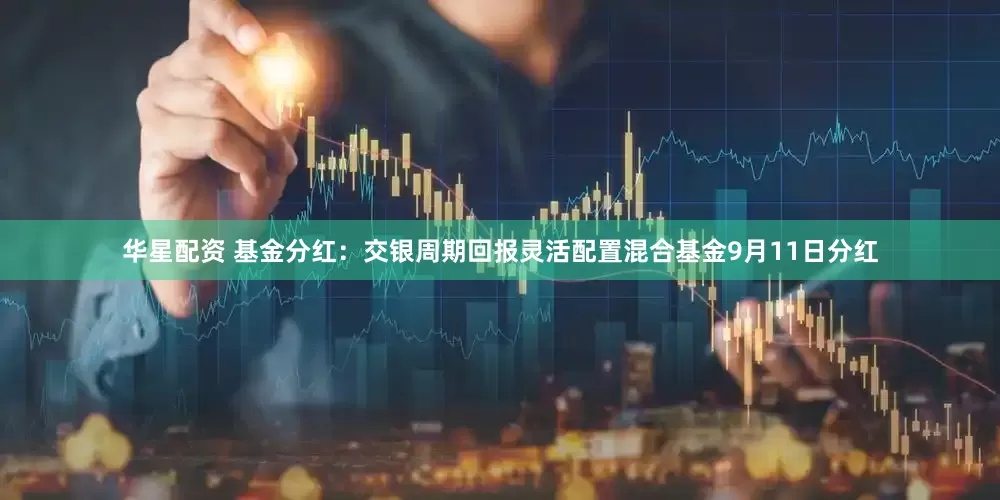 华星配资 基金分红：交银周期回报灵活配置混合基金9月11日分红