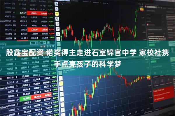 股鑫宝配资 诺奖得主走进石室锦官中学 家校社携手点亮孩子的科学梦
