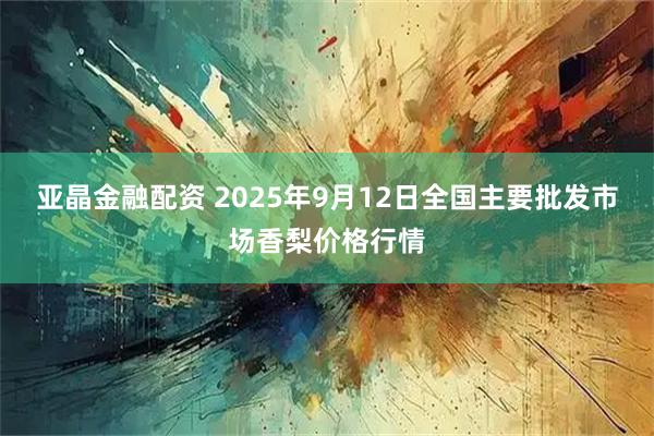 亚晶金融配资 2025年9月12日全国主要批发市场香梨价格行情