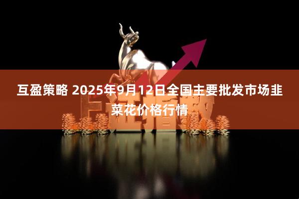互盈策略 2025年9月12日全国主要批发市场韭菜花价格行情