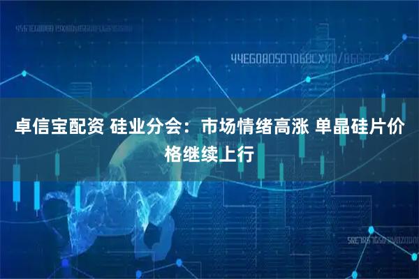 卓信宝配资 硅业分会：市场情绪高涨 单晶硅片价格继续上行