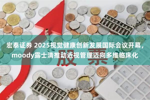 宏泰证券 2025视觉健康创新发展国际会议开幕，moody露士清推动近视管理迈向多维临床化