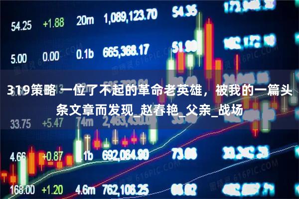 319策略 一位了不起的革命老英雄，被我的一篇头条文章而发现_赵春艳_父亲_战场