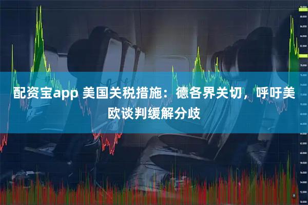 配资宝app 美国关税措施：德各界关切，呼吁美欧谈判缓解分歧