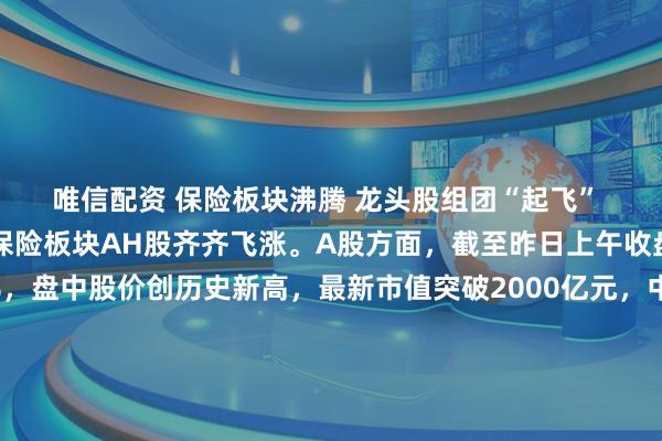 唯信配资 保险板块沸腾 龙头股组团“起飞” 本周第一个交易日，保险板块AH股齐齐飞涨。A股方面，截至昨日上午收盘，新华保险上涨4%，盘中股价创历史新高，最新市值突破2000亿元，中国太保、中国平安、中国人寿、中国人保涨幅皆超2%；港股方面，香港保险板块大涨超4%，中国人寿大涨近6%，平安摩通五八购、平安瑞银五八购双双实现单日翻倍，友邦保险放购证亦集体飙涨。