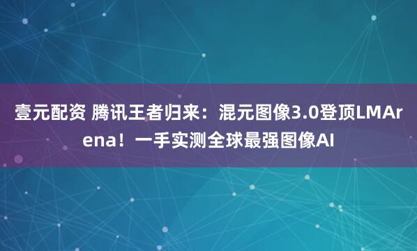 壹元配资 腾讯王者归来：混元图像3.0登顶LMArena！一手实测全球最强图像AI