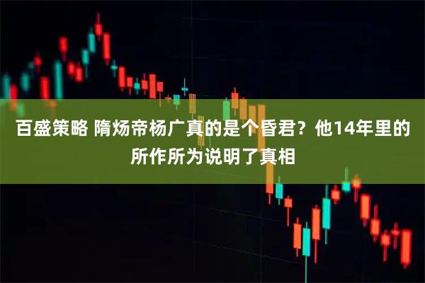 百盛策略 隋炀帝杨广真的是个昏君？他14年里的所作所为说明了真相
