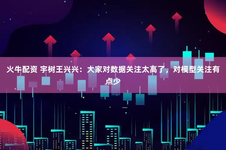 火牛配资 宇树王兴兴：大家对数据关注太高了，对模型关注有点少
