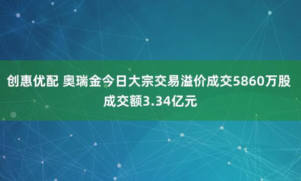 创惠优配 奥瑞金今日大宗交易溢价成交5860万股 成交额3.34亿元