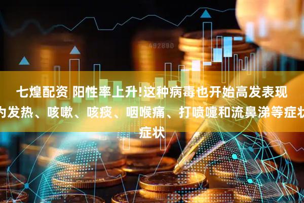 七煌配资 阳性率上升!这种病毒也开始高发表现为发热、咳嗽、咳痰、咽喉痛、打喷嚏和流鼻涕等症状