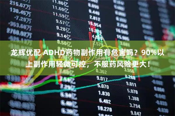 龙辉优配 ADHD药物副作用有危害吗？90%以上副作用轻微可控，不服药风险更大！