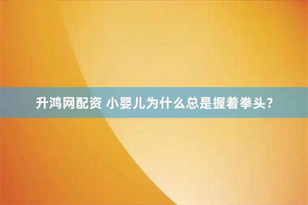 升鸿网配资 小婴儿为什么总是握着拳头？
