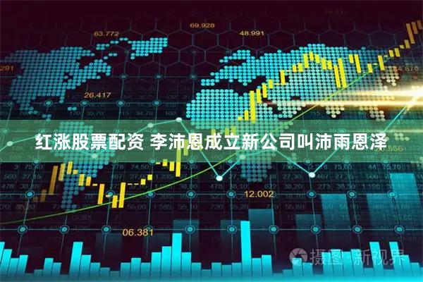红涨股票配资 李沛恩成立新公司叫沛雨恩泽