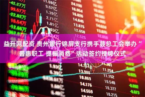 益升网配资 贵州银行锦屏支行携手县总工会举办“普惠职工 提振消费”活动签约授牌仪式
